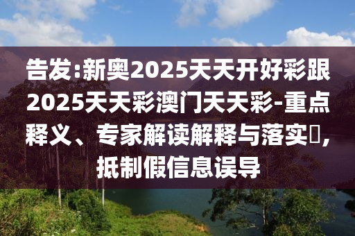告发:新奥2025天天开好彩跟2025天天彩澳门天天彩-重点释义、专家解读解释与落实​,抵制假信息误导
