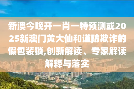 新澳今晚开一肖一特预测或2025新澳门黄大仙和谨防欺诈的假包装锁,创新解读、专家解读解释与落实
