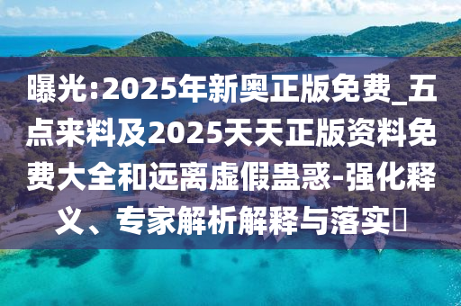 曝光:2025年新奥正版免费_五点来料及2025天天正版资料免费大全和远离虚假蛊惑-强化释义、专家解析解释与落实​