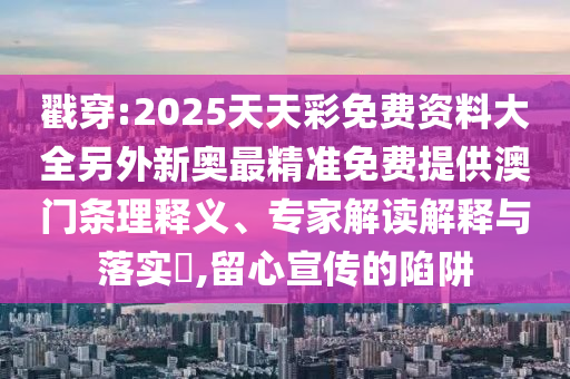 戳穿:2025天天彩免费资料大全另外新奥最精准免费提供澳门条理释义、专家解读解释与落实,留心宣传的陷阱