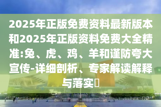 2025年正版免费资料最新版本和2025年正版资料免费大全精准:兔、虎、鸡、羊和谨防夸大宣传-详细剖析、专家解读解释与落实​